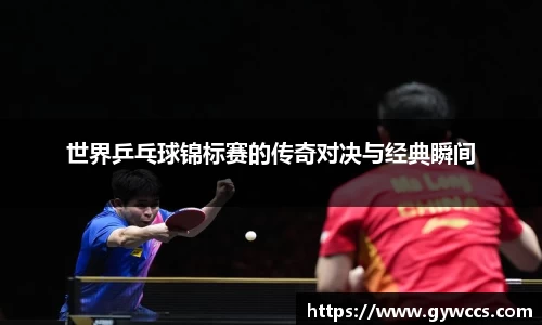 世界乒乓球锦标赛的传奇对决与经典瞬间