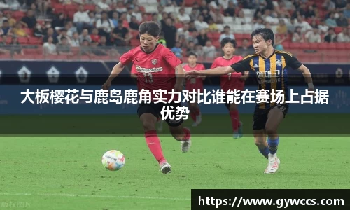 大板樱花与鹿岛鹿角实力对比谁能在赛场上占据优势